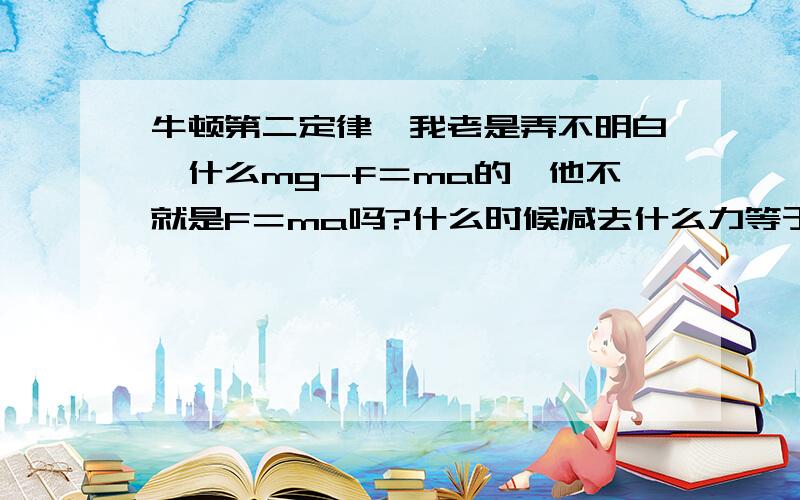 牛顿第二定律,我老是弄不明白,什么mg-f＝ma的,他不就是F＝ma吗?什么时候减去什么力等于ma啊,谁能教教我,希望你