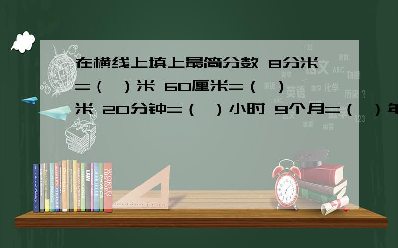 在横线上填上最简分数 8分米=（ ）米 60厘米=（ ）米 20分钟=（ ）小时 9个月=（ ）年