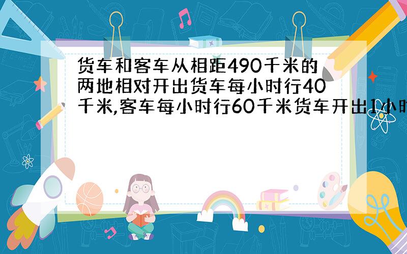 货车和客车从相距490千米的两地相对开出货车每小时行40千米,客车每小时行60千米货车开出1小时后客车才出