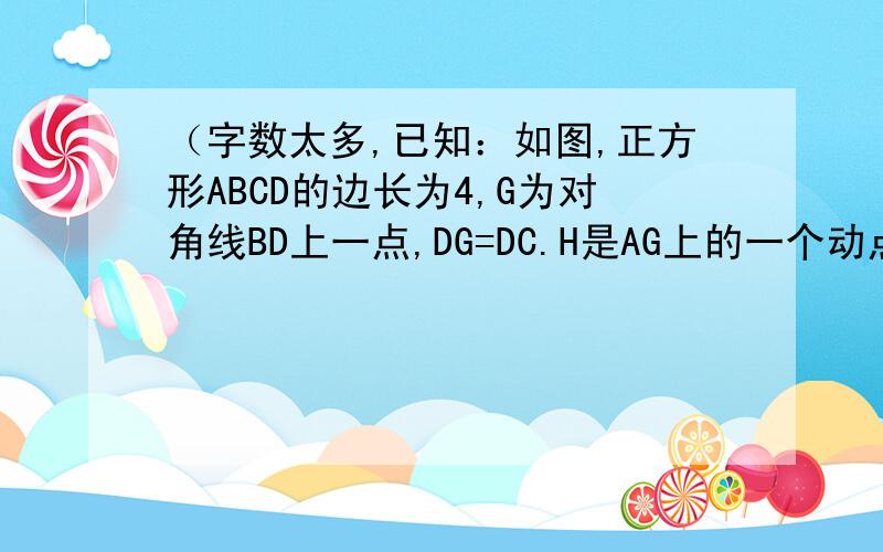 （字数太多,已知：如图,正方形ABCD的边长为4,G为对角线BD上一点,DG=DC.H是AG上的一个动点,过H作HE⊥A