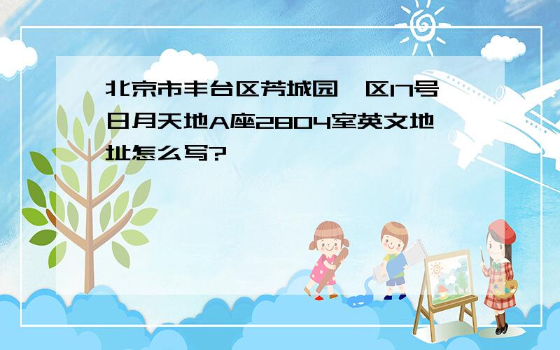 北京市丰台区芳城园一区17号日月天地A座2804室英文地址怎么写?