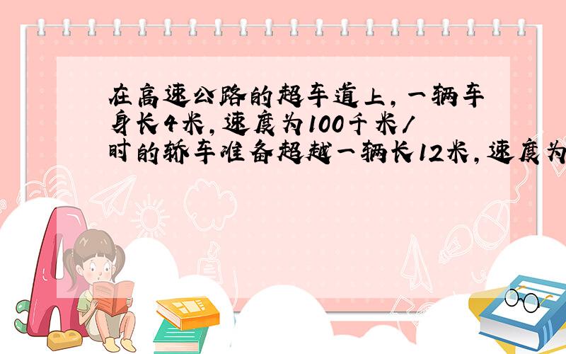 在高速公路的超车道上,一辆车身长4米,速度为100千米/时的轿车准备超越一辆长12米,速度为80千米/时的火车.从轿车追