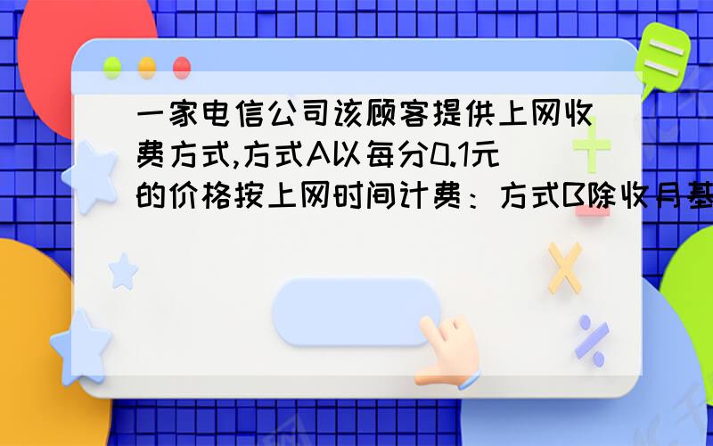 一家电信公司该顾客提供上网收费方式,方式A以每分0.1元的价格按上网时间计费：方式B除收月基