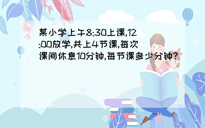 某小学上午8:30上课,12:00放学,共上4节课,每次课间休息10分钟,每节课多少分钟?