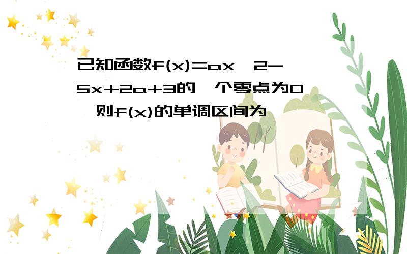 已知函数f(x)=ax^2-5x+2a+3的一个零点为0,则f(x)的单调区间为