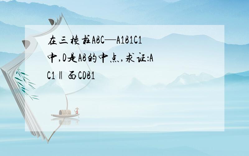 在三棱柱ABC—A1B1C1中,D是AB的中点,求证：AC1‖面CDB1