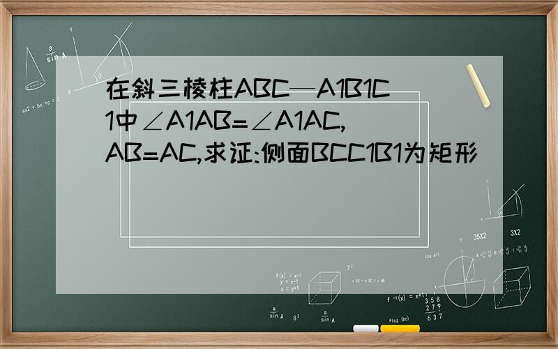 在斜三棱柱ABC—A1B1C1中∠A1AB=∠A1AC,AB=AC,求证:侧面BCC1B1为矩形