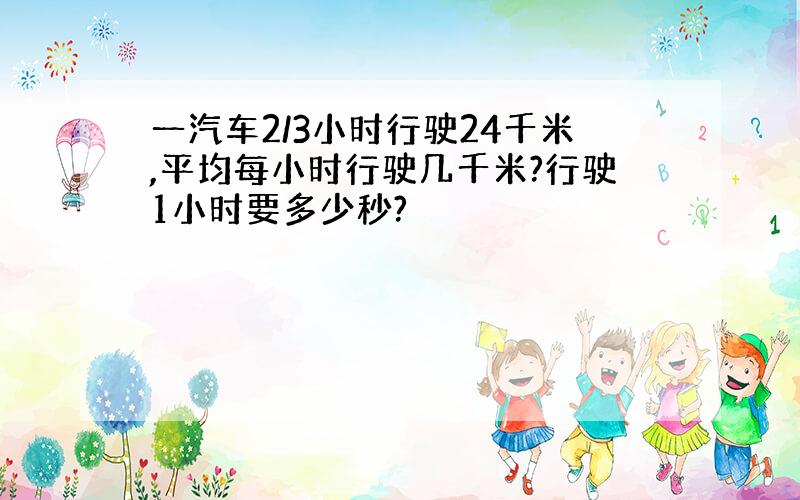 一汽车2/3小时行驶24千米,平均每小时行驶几千米?行驶1小时要多少秒?