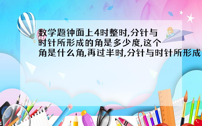 数学题钟面上4时整时,分针与时针所形成的角是多少度,这个角是什么角,再过半时,分针与时针所形成