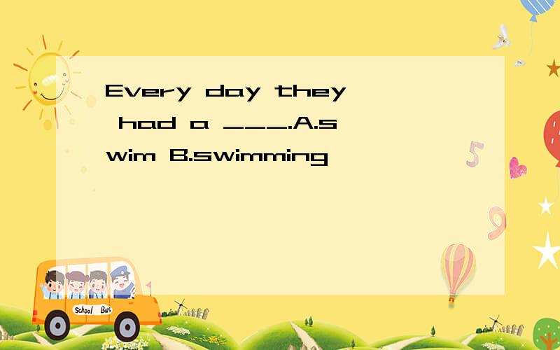 Every day they had a ___.A.swim B.swimming