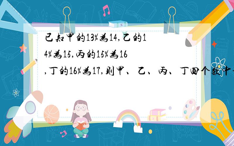 已知甲的13%为14,乙的14%为15,丙的15%为16,丁的16%为17,则甲、乙、丙、丁四个数中最大的数是（ ）