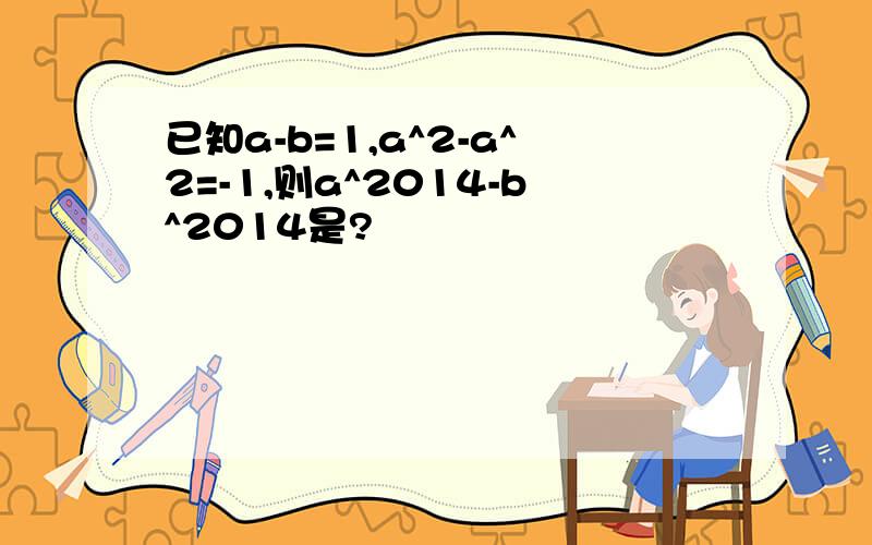 已知a-b=1,a^2-a^2=-1,则a^2014-b^2014是?