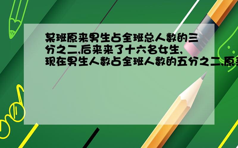 某班原来男生占全班总人数的三分之二,后来来了十六名女生,现在男生人数占全班人数的五分之二,原来男生人数多少?