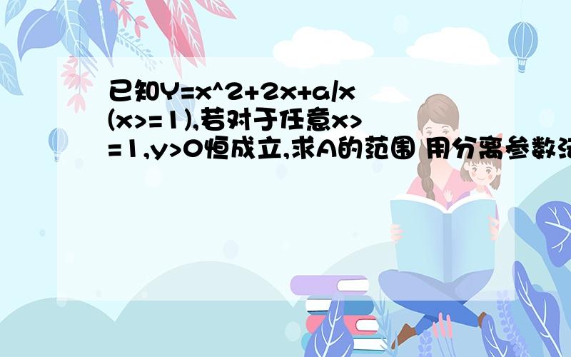 已知Y=x^2+2x+a/x(x>=1),若对于任意x>=1,y>0恒成立,求A的范围 用分离参数法