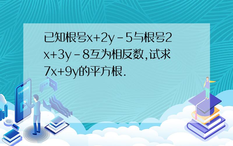 已知根号x+2y-5与根号2x+3y-8互为相反数,试求7x+9y的平方根.