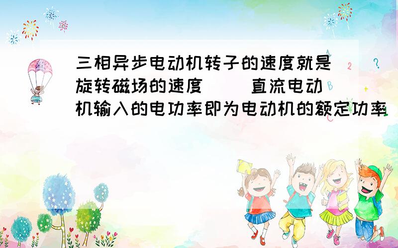 三相异步电动机转子的速度就是旋转磁场的速度( )直流电动机输入的电功率即为电动机的额定功率（）