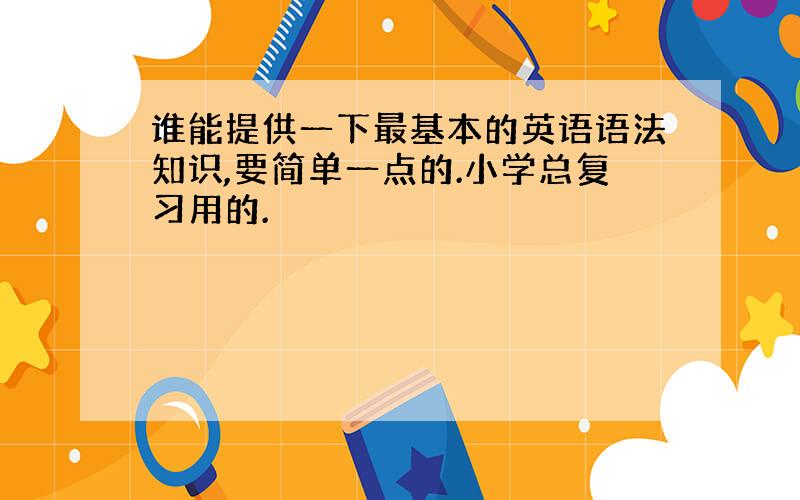 谁能提供一下最基本的英语语法知识,要简单一点的.小学总复习用的.