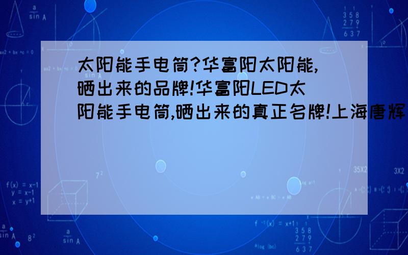 太阳能手电筒?华富阳太阳能,晒出来的品牌!华富阳LED太阳能手电筒,晒出来的真正名牌!上海唐辉电子有限公司新能源事业部向