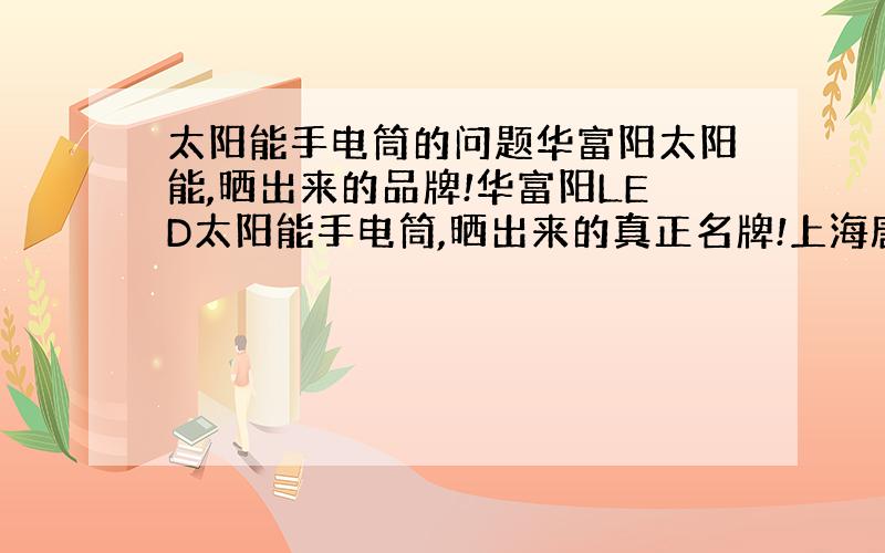 太阳能手电筒的问题华富阳太阳能,晒出来的品牌!华富阳LED太阳能手电筒,晒出来的真正名牌!上海唐辉电子有限公司新能源事业