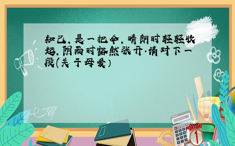 知己,是一把伞,晴朗时轻轻收起,阴雨时豁然张开.请对下一段(关于母爱）