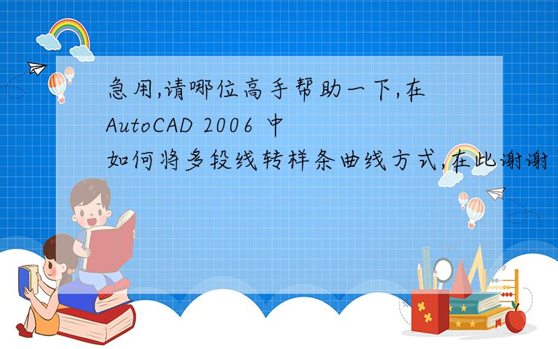 急用,请哪位高手帮助一下,在AutoCAD 2006 中如何将多段线转样条曲线方式,在此谢谢了!