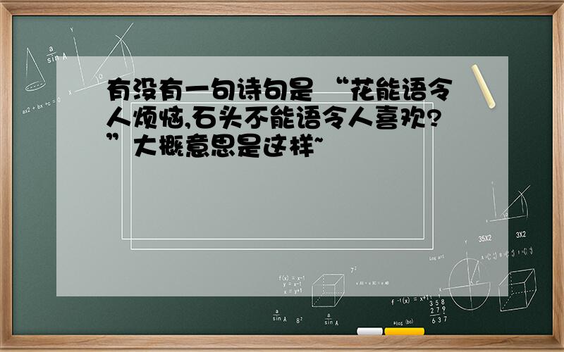 有没有一句诗句是 “花能语令人烦恼,石头不能语令人喜欢?”大概意思是这样~