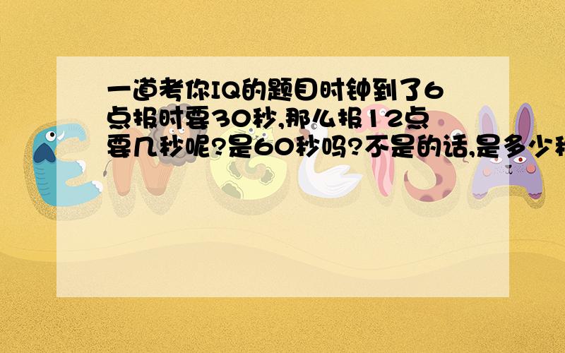 一道考你IQ的题目时钟到了6点报时要30秒,那么报12点要几秒呢?是60秒吗?不是的话,是多少秒?为什么?