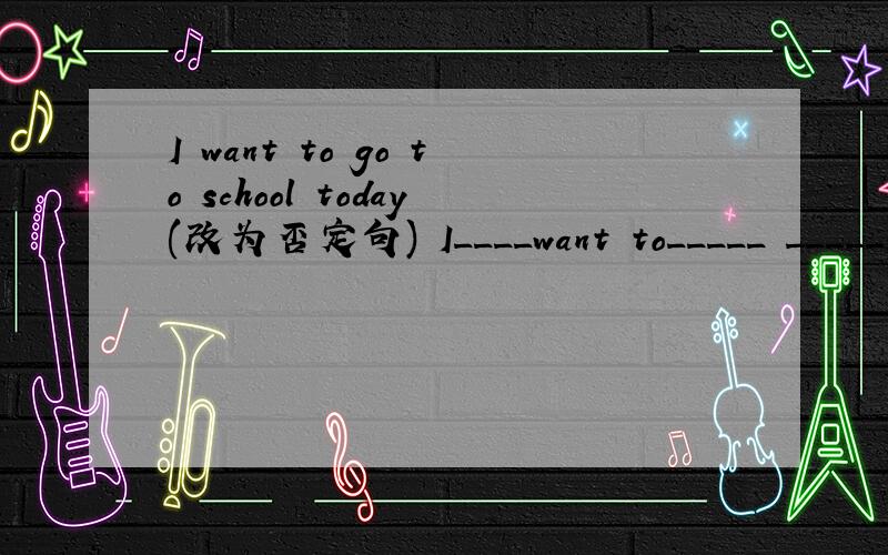 I want to go to school today(改为否定句) I____want to_____ _____s