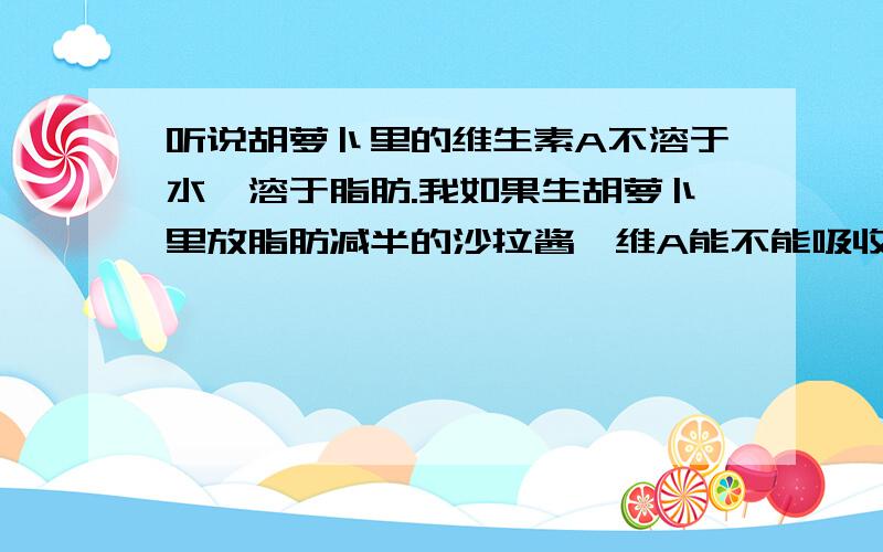 听说胡萝卜里的维生素A不溶于水,溶于脂肪.我如果生胡萝卜里放脂肪减半的沙拉酱,维A能不能吸收?