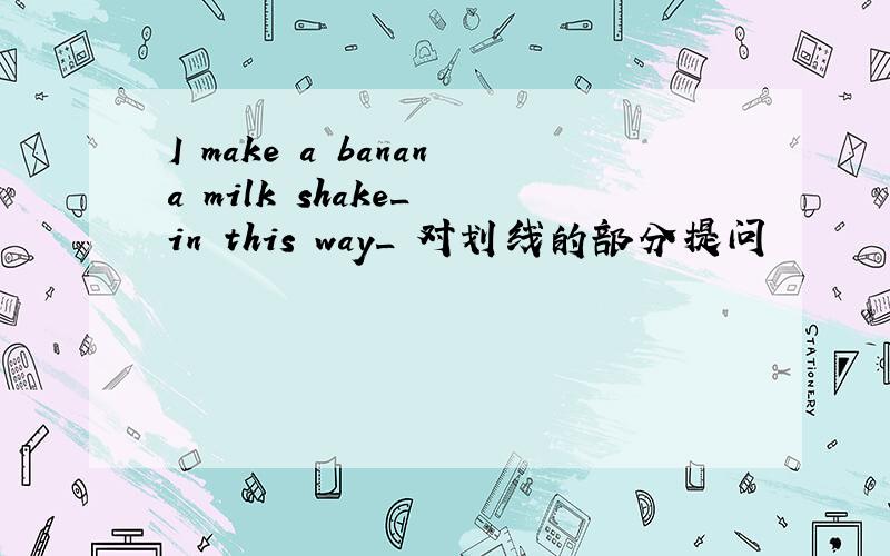 I make a banana milk shake_ in this way_ 对划线的部分提问