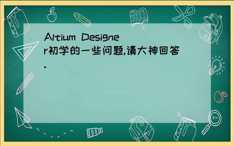 Altium Designer初学的一些问题,请大神回答.