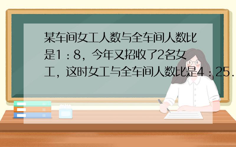 某车间女工人数与全车间人数比是1：8，今年又招收了2名女工，这时女工与全车间人数比是4：25．这个车间现在男女工各有多少