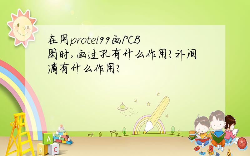 在用protel99画PCB图时,画过孔有什么作用?补泪滴有什么作用?