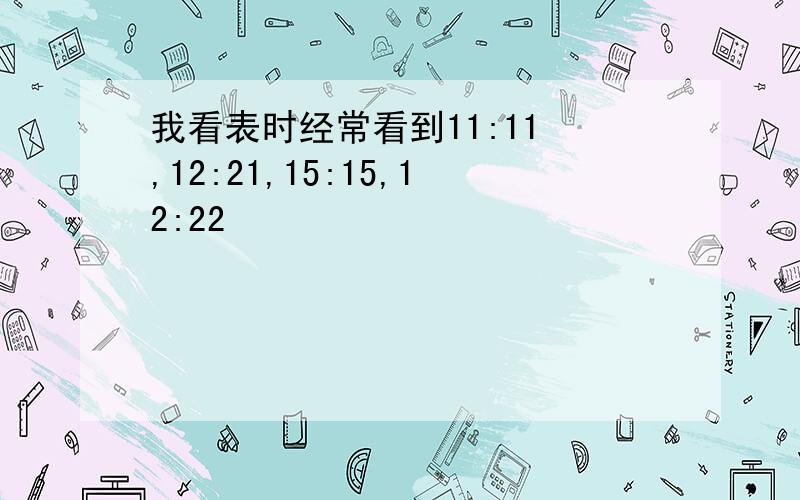 我看表时经常看到11:11 ,12:21,15:15,12:22