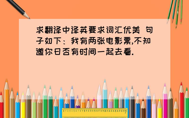 求翻译中译英要求词汇优美 句子如下：我有两张电影票,不知道你日否有时间一起去看.