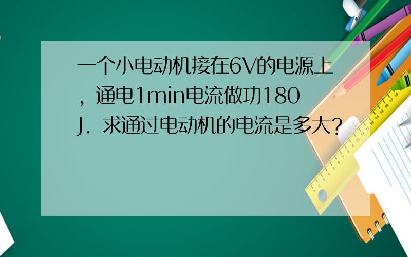 一个小电动机接在6V的电源上，通电1min电流做功180J．求通过电动机的电流是多大？