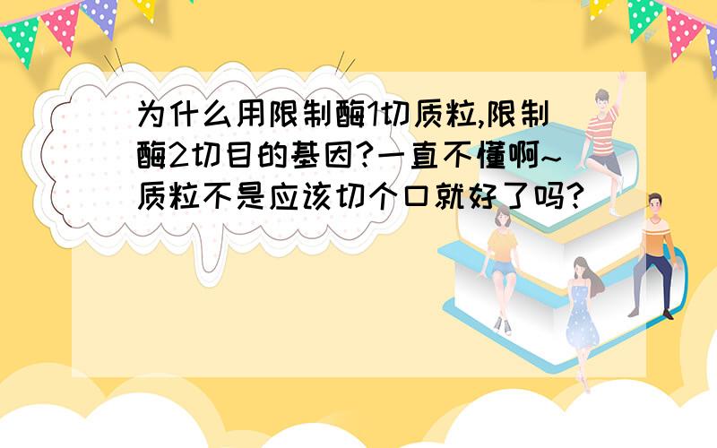 为什么用限制酶1切质粒,限制酶2切目的基因?一直不懂啊~质粒不是应该切个口就好了吗?