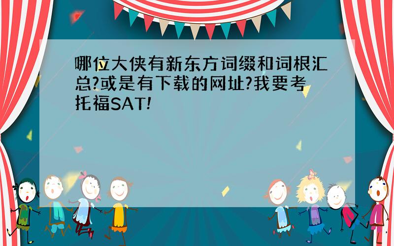 哪位大侠有新东方词缀和词根汇总?或是有下载的网址?我要考托福SAT!