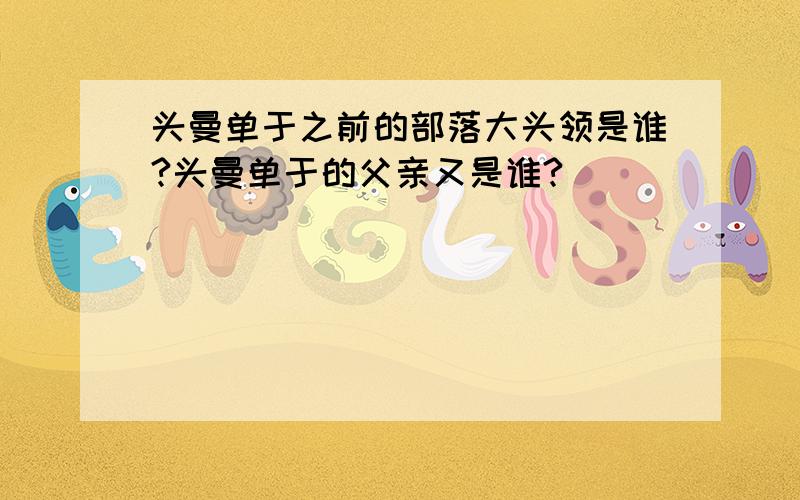 头曼单于之前的部落大头领是谁?头曼单于的父亲又是谁?