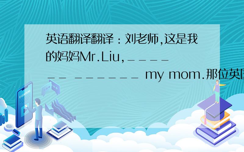 英语翻译翻译：刘老师,这是我的妈妈Mr.Liu,______ ______ my mom.那位英国女孩很好.The En