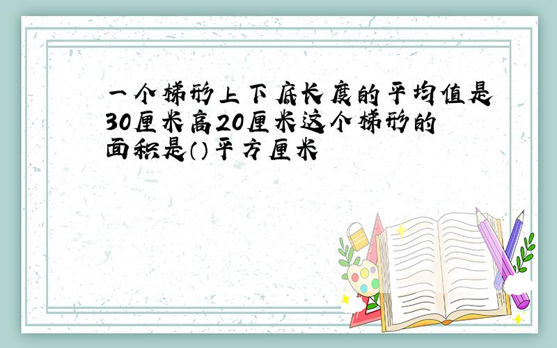 一个梯形上下底长度的平均值是30厘米高20厘米这个梯形的面积是（）平方厘米