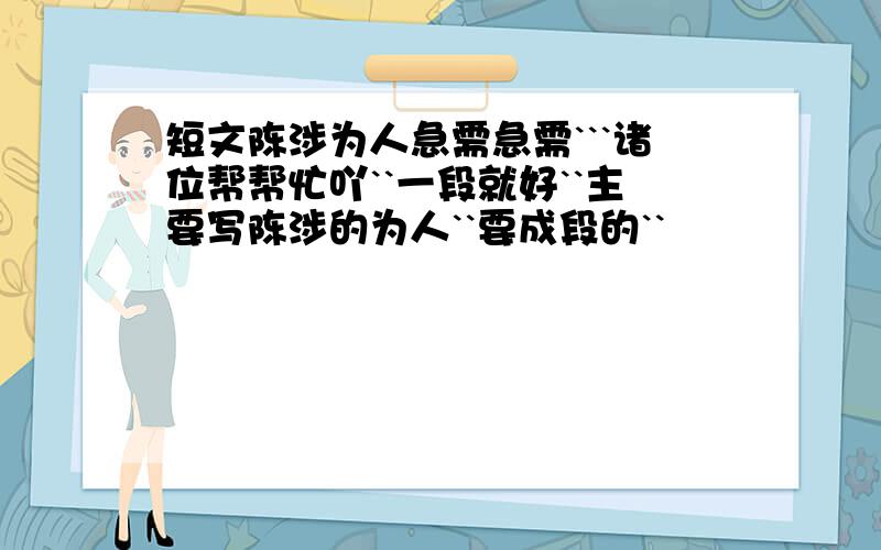 短文陈涉为人急需急需```诸位帮帮忙吖``一段就好``主要写陈涉的为人``要成段的``