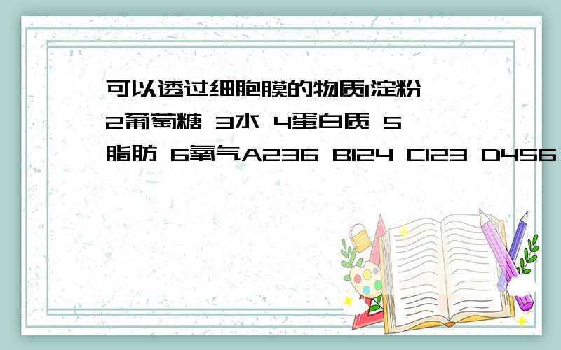 可以透过细胞膜的物质1淀粉 2葡萄糖 3水 4蛋白质 5脂肪 6氧气A236 B124 C123 D456