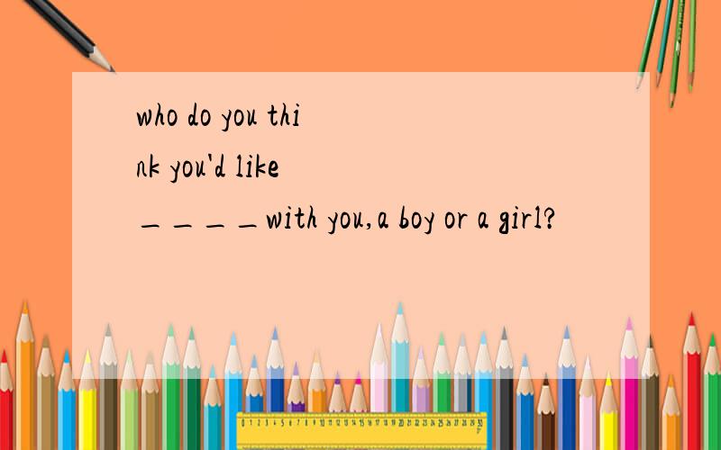 who do you think you'd like ____with you,a boy or a girl?