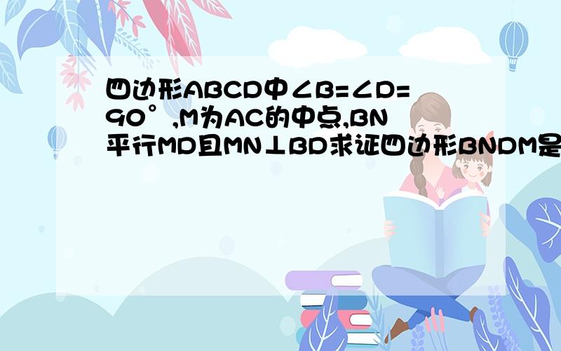 四边形ABCD中∠B=∠D=90°,M为AC的中点,BN平行MD且MN⊥BD求证四边形BNDM是菱形