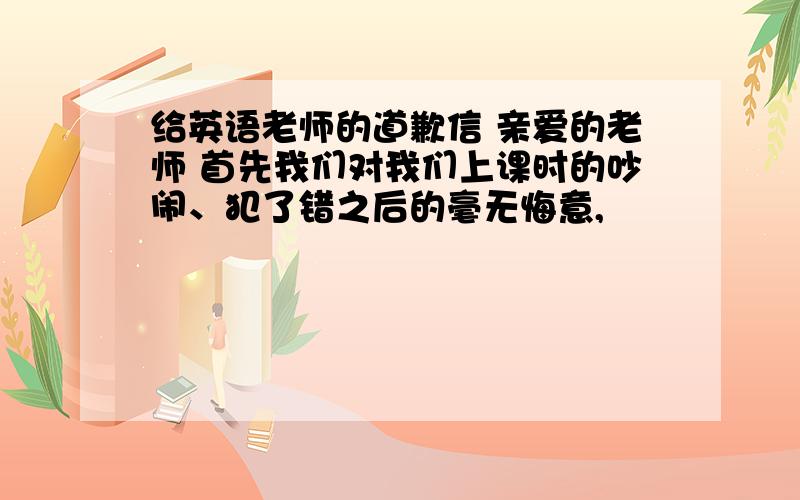 给英语老师的道歉信 亲爱的老师 首先我们对我们上课时的吵闹、犯了错之后的毫无悔意,