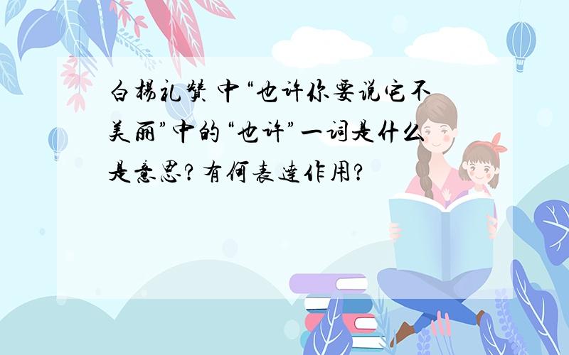 白杨礼赞 中“也许你要说它不美丽”中的“也许”一词是什么是意思?有何表达作用?