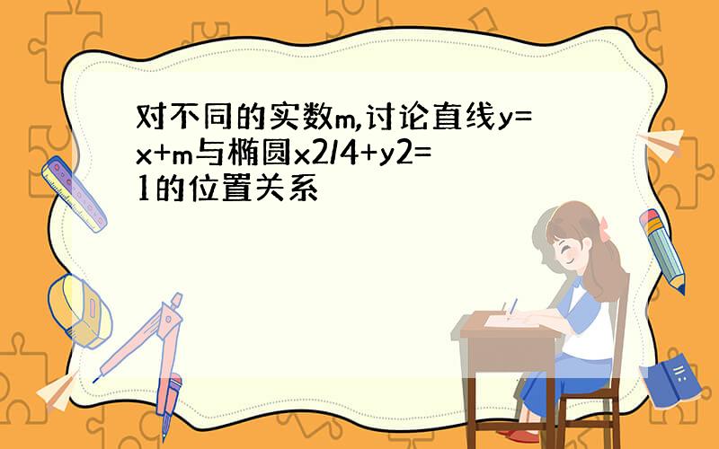 对不同的实数m,讨论直线y=x+m与椭圆x2/4+y2=1的位置关系