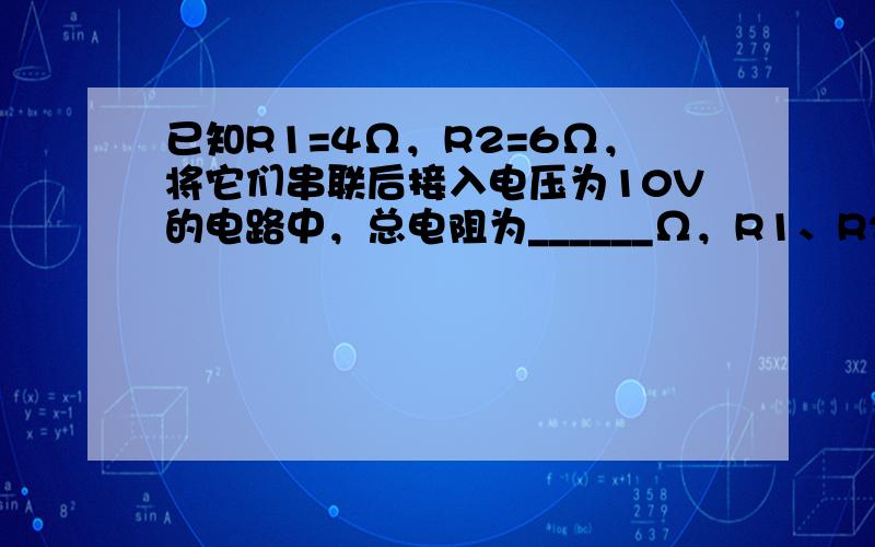 已知R1=4Ω，R2=6Ω，将它们串联后接入电压为10V的电路中，总电阻为______Ω，R1、R2两端电压之比为___