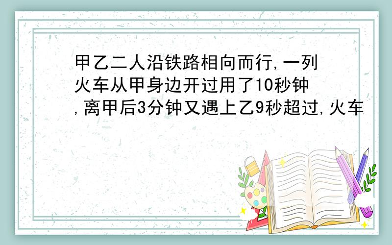 甲乙二人沿铁路相向而行,一列火车从甲身边开过用了10秒钟,离甲后3分钟又遇上乙9秒超过,火车